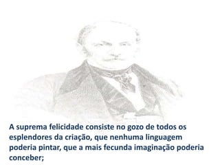 A suprema felicidade consiste no gozo de todos os
esplendores da criação, que nenhuma linguagem
poderia pintar, que a mais fecunda imaginação poderia
conceber;
 
