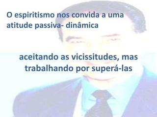 O espiritismo nos convida a uma
atitude passiva- dinâmica
aceitando as vicissitudes, mas
trabalhando por superá-las
 