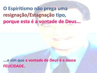 O Espiritismo não prega uma
resignação/Estagnação tipo,
porque esta é a vontade de Deus...
...e sim que a vontade de Deus é a nossa
FELICIDADE.
 