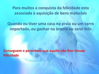 Para muitos a conquista da felicidade esta
associada à aquisição de bens materiais

Quando eu tiver uma casa na praia ou um carro
importado, ou ganhar na loteria eu serei feliz

Conseguem e percebem que aquilo não lhes trouxe
felicidade

 