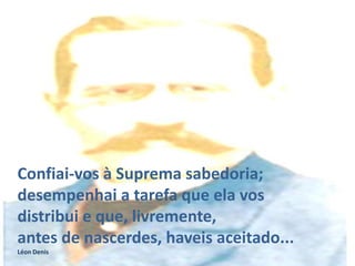 Confiai-vos à Suprema sabedoria;
desempenhai a tarefa que ela vos
distribui e que, livremente,
antes de nascerdes, haveis aceitado...
Léon Denis

 
