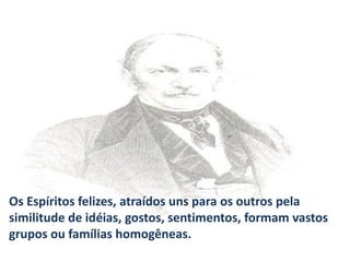 Mahatma Gandhi

Os Espíritos felizes, atraídos uns para os outros pela
similitude de idéias, gostos, sentimentos, formam vastos
grupos ou famílias homogêneas.

 