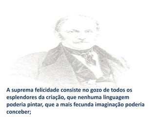 A suprema felicidade consiste no gozo de todos os
esplendores da criação, que nenhuma linguagem
poderia pintar, que a mais fecunda imaginação poderia
conceber;

 