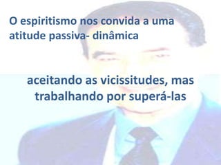 O espiritismo nos convida a uma
atitude passiva- dinâmica

aceitando as vicissitudes, mas
trabalhando por superá-las

 