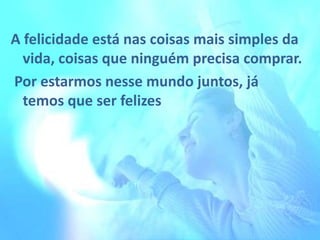 A felicidade está nas coisas mais simples da
vida, coisas que ninguém precisa comprar.
Por estarmos nesse mundo juntos, já
temos que ser felizes

 