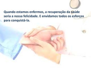 Quando estamos enfermos, a recuperação da saúde
seria a nossa felicidade. E envidamos todos os esforços
para conquistá-la.

 