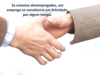 Se estamos desempregados, um
emprego se constituiria em felicidade,
por algum tempo.

 