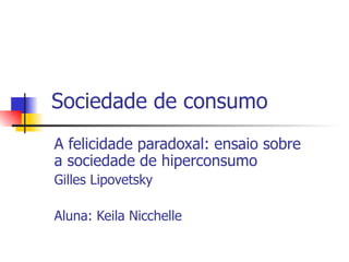 Sociedade de consumo A felicidade paradoxal: ensaio sobre a sociedade de hiperconsumo Gilles Lipovetsky Aluna: Keila Nicchelle 