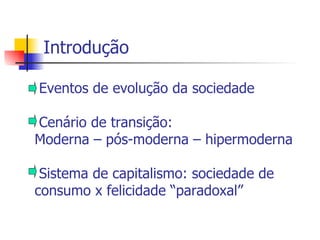 Introdução Eventos de evolução da sociedade Cenário de transição:  Moderna – pós-moderna – hipermoderna Sistema de capitalismo: sociedade de consumo x felicidade “paradoxal” 