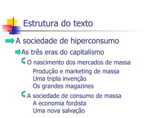 Estrutura do texto A sociedade de hiperconsumo As três eras do capitalismo O nascimento dos mercados de massa Produção e marketing de massa Uma tripla invenção Os grandes magazines A sociedade de consumo de massa A economia fordista Uma nova salvação 