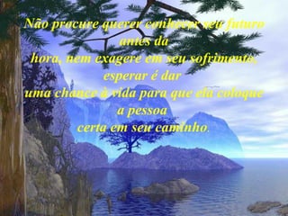 Não procure querer conhecer seu futuro antes da hora, nem exagere em seu sofrimento, esperar é dar  uma chance à vida para que ela coloque a pessoa  certa em seu caminho . 