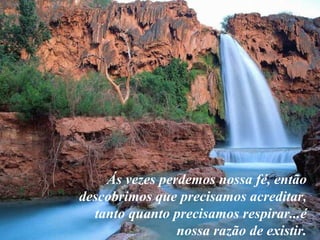 Ás vezes perdemos nossa fé, então descobrimos que precisamos acreditar, tanto quanto precisamos respirar...é nossa razão de existir. 