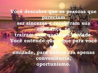 Você descobre que as pessoas que pareciam ser sinceras e receberam sua confiança, te traíram sem qualquer piedade. Você entende que o que para você era amizade, para outros era apenas conveniência, oportunismo. 
