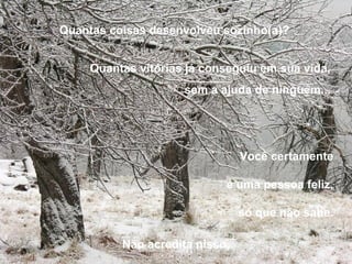 Você certamente  é uma pessoa feliz,  só que não sabe.  Quantas coisas desenvolveu sozinho(a)?   Quantas vitórias já conseguiu em sua vida,   sem a ajuda de ninguém...  Não acredita nisso. 