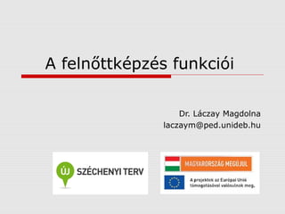 A felnőttképzés funkciói
Dr. Láczay Magdolna
laczaym@ped.unideb.hu
 