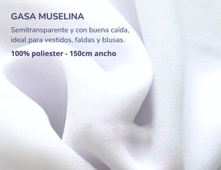 GASA MUSELINA
Semitransparente y con buena caída,
ideal para vestidos, faldas y blusas.
100% poliester - 150cm ancho
 