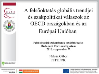 A felsőoktatás globális trendjei
 és szakpolitikai válaszok az
  OECD országokban és az
      Európai Unióban
    Felsőoktatási szakemberek továbbképzése
          Budapesti Corvinus Egyetem
               2010. szeptember 22

                Halász Gábor
                ELTE PPK
 