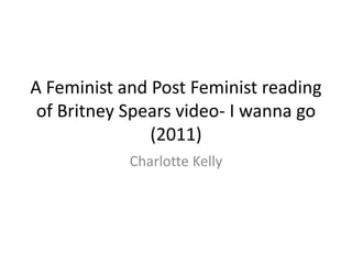 A Feminist and Post Feminist reading
of Britney Spears video- I wanna go
(2011)
Charlotte Kelly
 