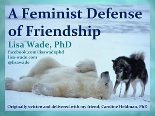 A Feminist Defense
of Friendship
Lisa Wade, PhD
facebook.com/lisawadephd
lisa-wade.com
@lisawade




Originally written and delivered with my friend, Caroline Heldman, PhD
 