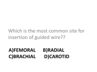 A)FEMORAL B)RADIAL
C)BRACHIAL D)CAROTID
Which is the most common site for
insertion of guided wire??
 