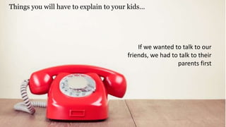 Things you will have to explain to your kids…
If we wanted to talk to our
friends, we had to talk to their
parents first
 