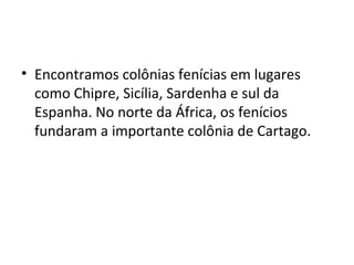 • Encontramos colônias fenícias em lugares
como Chipre, Sicília, Sardenha e sul da
Espanha. No norte da África, os fenícios
fundaram a importante colônia de Cartago.
 