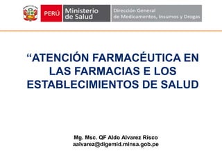 Mg. Msc. QF Aldo Alvarez Risco
aalvarez@digemid.minsa.gob.pe
“ATENCIÓN FARMACÉUTICA EN
LAS FARMACIAS E LOS
ESTABLECIMIENTOS DE SALUD
 