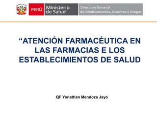 QF Yonathan Mendoza Jayo
“ATENCIÓN FARMACÉUTICA EN
LAS FARMACIAS E LOS
ESTABLECIMIENTOS DE SALUD
 