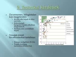    Zavarmentes, kifogástalan
    kép megjelenítés:
      • Kíválló álló képek és ábra
        méretek,
      • Különbségek
        hangsúlyozására alkalmas
        diagrammok.
      • Élethelyzetet szemléltető
        képek

   Témáját érintő
    hivatkozásokat tartalmaz:
      • Energia szolgáltató (E-On)
      • Projekt honlapja
        (tarnoktorokbalint.hu)
 