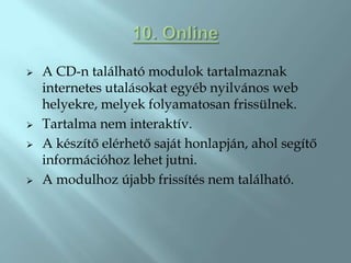    A CD-n található modulok tartalmaznak
    internetes utalásokat egyéb nyilvános web
    helyekre, melyek folyamatosan frissülnek.
   Tartalma nem interaktív.
   A készítő elérhető saját honlapján, ahol segítő
    információhoz lehet jutni.
   A modulhoz újabb frissítés nem található.
 