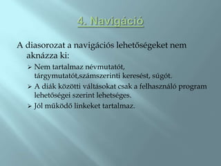 A diasorozat a navigációs lehetőségeket nem
  aknázza ki:
   Nem tartalmaz névmutatót,
    tárgymutatót,számszerinti keresést, súgót.
   A diák közötti váltásokat csak a felhasználó program
    lehetőségei szerint lehetséges.
   Jól működő linkeket tartalmaz.
 