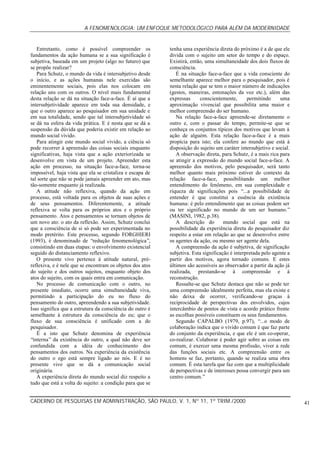 A FENOMENOLOGIA: UM ENFOQUE METODOLÓGICO PARA ALÉM DA MODERNIDADE
CADERNO DE PESQUISAS EM ADMINISTRAÇÃO, SÃO PAULO, V. 1, Nº 11, 1º TRIM./2000 41
Entretanto, como é possível compreender os
fundamentos da ação humana se a sua significação é
subjetiva, baseada em um projeto (algo no futuro) que
se propõe realizar?
Para Schutz, o mundo da vida é intersubjetivo desde
o início, e as ações humanas nele exercidas são
eminentemente sociais, pois elas nos colocam em
relação uns com os outros. O nível mais fundamental
desta relação se dá na situação face-a-face. É aí que a
intersubjetividade aparece em toda sua densidade, e
que o outro aparece ao pesquisador em sua unidade e
em sua totalidade, sendo que tal intersubjetividade só
se dá na esfera da vida prática. E é nesta que se dá a
suspensão da dúvida que poderia existir em relação ao
mundo social vivido.
Para atingir este mundo social vivido, a ciência só
pode recorrer à apreensão das coisas sociais enquanto
significativas, haja vista que a ação exteriorizada se
desenvolve em vista de um projeto. Apreender esta
ação em processo, na situação face-a-face, torna-se
impossível, haja vista que ela se cristaliza e escapa de
tal sorte que não se pode jamais apreender em ato, mas
tão-somente enquanto já realizada.
A atitude não reflexiva, quando da ação em
processo, está voltada para os objetos de suas ações e
de seus pensamentos. Diferentemente, a atitude
reflexiva se volta para os próprios atos e o próprio
pensamento. Atos e pensamentos se tornam objetos de
um novo ato: o ato da reflexão. Assim, Schutz conclui
que a consciência de si só pode ser experimentada no
modo pretérito. Este processo, segundo FORGHIERI
(1993), é denominado de “redução fenomenológica”,
consistindo em duas etapas: o envolvimento existencial
seguido do distanciamento reflexivo.
O presente vivo pertence à atitude natural, pré-
reflexiva, e é nele que se encontram os objetos dos atos
do sujeito e dos outros sujeitos, enquanto objeto dos
atos do sujeito, com os quais entra em comunicação.
No processo de comunicação com o outro, no
presente imediato, ocorre uma simultaneidade viva,
permitindo a participação do eu no fluxo do
pensamento do outro, apreendendo a sua subjetividade.
Isso significa que a estrutura da consciência do outro é
semelhante à estrutura da consciência do eu; que o
fluxo de sua consciência é unificado com a do
pesquisador.
É a isto que Schutz denomina de experiência
“interna” da existência do outro, a qual não deve ser
confundida com a idéia de conhecimento dos
pensamentos dos outros. Na experiência da existência
do outro o ego está sempre ligado ao nós. E é no
presente vivo que se dá a comunicação social
originária.
A experiência direta do mundo social diz respeito a
tudo que está a volta do sujeito: a condição para que se
tenha uma experiência direta do próximo é a de que ele
divida com o sujeito um setor do tempo e do espaço.
Existirá, então, uma simultaneidade dos dois fluxos de
consciência.
É na situação face-a-face que a vida consciente do
semelhante aparece melhor para o pesquisador, pois é
nesta relação que se tem o maior número de indicações
(gestos, maneiras, entonações da voz etc.), além das
expressas conscientemente, permitindo uma
aproximação vivencial que possibilita uma maior e
melhor compreensão do ser humano.
Na relação face-a-face apreende-se diretamente o
outro e, com o passar do tempo, permite-se que se
conheça os conjuntos típicos dos motivos que levam à
ação de alguém. Esta relação face-a-face é a mais
propícia para isto; ela confere ao mundo que está à
disposição do sujeito um caráter intersubjetivo e social.
A observação direta, para Schutz, é a mais rica para
se atingir a expressão do mundo social face-a-face. A
apreensão dos motivos, pelo pesquisador, será tanto
melhor quanto mais próximo estiver do contexto da
relação face-a-face, possibilitando um melhor
entendimento do fenômeno, em sua complexidade e
riqueza de significações pois “...a possibilidade de
entender é que constitui a essência da existência
humana: é pelo entendimento que as coisas podem ser
ou ter significado no mundo de um ser humano.”
(MASINI, 1982, p.38).
A descrição do mundo social que está na
possibilidade da experiência direta do pesquisador diz
respeito a estar em relação ao que se desenvolve entre
os agentes da ação, ou mesmo ser agente dela.
A compreensão da ação é subjetiva, de significação
subjetiva. Esta significação é interpretada pelo agente a
partir dos motivos, agora tornado comuns. E estes
últimos são acessíveis ao observador a partir da ação já
realizada, prestando-se à compreensão e à
reconstrução.
Ressalte-se que Schutz destaca que não se pode ter
uma compreensão idealmente perfeita, mas ela existe e
não deixa de ocorrer, verificando-se graças à
reciprocidade de perspectivas dos envolvidos, cujos
intercâmbio de pontos de vista e acordo prático frente
as escolhas possíveis constituem os seus fundamentos.
Segundo CAPALBO (1979, p.97), “...o modo de
colaboração indica que o vivido comum é que faz parte
do conjunto da experiência, e que ele é um co-operar,
co-realizar. Colaborar é poder agir sobre as coisas em
comum, é exercer uma mesma profissão, viver a rede
das funções sociais etc. A compreensão entre os
homens se faz, portanto, quando se realiza uma obra
comum. É esta tarefa que faz com que a multiplicidade
de perspectivas e de interesses possa convergir para um
centro comum.”
 
