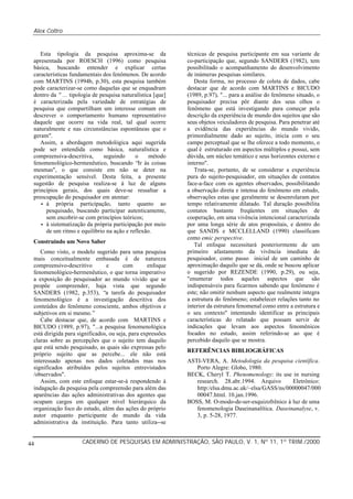 Alex Coltro
CADERNO DE PESQUISAS EM ADMINISTRAÇÃO, SÃO PAULO, V. 1, Nº 11, 1º TRIM./200044
Esta tipologia da pesquisa aproxima-se da
apresentada por ROESCH (1996) como pesquisa
básica, buscando entender e explicar certas
características fundamentais dos fenômenos. De acordo
com MARTINS (1994b, p.30), esta pesquisa também
pode caracterizar-se como daquelas que se enquadram
dentro da " ... tipologia de pesquisa naturalística [que]
é caracterizada pela variedade de estratégias de
pesquisa que compartilham um interesse comum em
descrever o comportamento humano representativo
daquele que ocorre na vida real, tal qual ocorre
naturalmente e nas circunstâncias espontâneas que o
geram".
Assim, a abordagem metodológica aqui sugerida
pode ser entendida como básica, naturalística e
compreensiva-descritiva, seguindo o método
fenomenológico-hermenêutico, buscando “Ir às coisas
mesmas", o que consiste em não se deter na
experimentação sensível. Desta feita, a presente
sugestão de pesquisa realiza-se à luz de alguns
princípios gerais, dos quais deve-se ressaltar a
preocupação do pesquisador em atentar:
• à própria participação, tanto quanto ao
pesquisado, buscando participar autenticamente,
sem encobrir-se com princípios teóricos;
• à sistematização da própria participação por meio
de um ritmo e equilíbrio na ação e reflexão.
Construindo um Novo Saber
Como visto, o modelo sugerido para uma pesquisa
mais conceitualmente embasada é de natureza
compreensivo-descritivo e com enfoque
fenomenológico-hermenêutico, o que torna imperativo
a exposição do pesquisador ao mundo vivido que se
propõe compreender, haja vista que segundo
SANDERS (1982, p.353), “a tarefa do pesquisador
fenomenológico é a investigação descritiva dos
conteúdos do fenômeno consciente, ambos objetivos e
subjetivos em si mesmo.”
Cabe destacar que, de acordo com MARTINS e
BICUDO (1989, p.97), "...a pesquisa fenomenológica
está dirigida para significados, ou seja, para expressões
claras sobre as percepções que o sujeito tem daquilo
que está sendo pesquisado, as quais são expressas pelo
próprio sujeito que as percebe... ele não está
interessado apenas nos dados coletados mas nos
significados atribuídos pelos sujeitos entrevistados
/observados".
Assim, com este enfoque estar-se-á respondendo à
indagação da pesquisa pela compreensão para além das
aparências das ações administrativas dos agentes que
ocupam cargos em qualquer nível hierárquico da
organização foco do estudo, além das ações do próprio
autor enquanto participante do mundo da vida
administrativa da instituição. Para tanto utiliza--se
técnicas de pesquisa participante em sua variante de
co-participação que, segundo SANDERS (1982), tem
possibilitado o acompanhamento do desenvolvimento
de inúmeras pesquisas similares.
Desta forma, no processo de coleta de dados, cabe
destacar que de acordo com MARTINS e BICUDO
(1989, p.97), "... para a análise do fenômeno situado, o
pesquisador precisa pôr diante dos seus olhos o
fenômeno que está investigando para começar pela
descrição da experiência de mundo dos sujeitos que são
seus objetos veiculadores de pesquisa. Para penetrar até
a evidência das experiências do mundo vivido,
primordialmente dado ao sujeito, inicia com o seu
campo perceptual que se lhe oferece a todo momento, o
qual é estruturado em aspectos múltiplos e possui, sem
dúvida, um núcleo temático e seus horizontes externo e
interno".
Trata-se, portanto, de se considerar a experiência
pura do sujeito-pesquisador, em situações de contatos
face-a-face com os agentes observados, possibilitando
a observação direta e intensa do fenômeno em estudo,
observações estas que geralmente se desenrolaram por
tempo relativamente dilatado. Tal duração possibilita
contatos bastante freqüentes em situações de
cooperação, em uma vivência intencional caracterizada
por uma longa série de atos propositais, e dentro do
que SANDS e MCCLELLAND (1990) classificam
como emic perspective.
Tal enfoque necessitará posteriormente de um
primeiro afastamento da vivência imediata do
pesquisador, como passo inicial de um caminho de
aproximação daquilo que se dá, onde se buscou aplicar
o sugerido por REZENDE (1990, p.29), ou seja,
"enumerar todos aqueles aspectos que são
indispensáveis para ficarmos sabendo que fenômeno é
este; não omitir nenhum aspecto que realmente integra
a estrutura do fenômeno; estabelecer relações tanto no
interior da estrutura fenomenal como entre a estrutura e
o seu contexto" intentando identificar as principais
características do relatado que possam servir de
indicações que levam aos aspectos fenomênicos
focados no estudo, assim referindo-se ao que é
percebido daquilo que se mostra.
REFERÊNCIAS BIBLIOGRÁFICAS
ASTI-VERA, A. Metodologia da pesquisa científica.
Porto Alegre: Globo, 1980.
BECK, Cheryl T. Phenomenology: its use in nursing
research. 28.abr.1994. Arquivo Eletrônico:
http:/elsa.dmu.ac.uk/~elsa/GASS/ns/00000047/000
00047.html. 10.jan.1996.
BOSS, M. O-modo-de-ser-esquizofrênico à luz de uma
fenomenologia Daseinanalítica. Daseinanalyse, v.
3, p. 5-28, 1977.
 