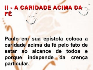 II - A CARIDADE ACIMA DA FÉ Paulo em sua epístola coloca a caridade acima da fé pelo fato de estar ao alcance de todos e porque independe da crença particular. 