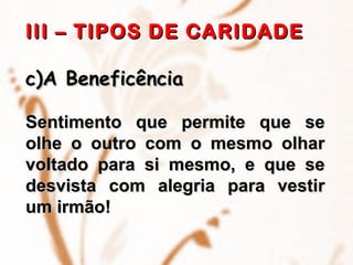 III – TIPOS DE CARIDADE A Beneficência Sentimento que permite que se olhe o outro com o mesmo olhar voltado para si mesmo, e que se desvista com alegria para vestir um irmão! 