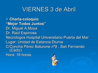VIERNES 3 de Abril Charla-coloquio “ Mejor Todos Juntos” Dr. Miguel A.Moya Dr. Raúl Espinosa Neúrologos Hospital Universitario Puerta del Mar Lugar: Unidad de Estancia Diurna C/Concha Pérez Baturone nº9 , San Fernando (Cádiz) Hora: 18 horas. 