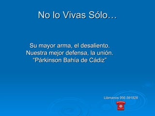 No lo Vivas Sólo… Su mayor arma, el desaliento. Nuestra mejor defensa, la unión. “ Párkinson Bahía de Cádiz” Llámanos 956 591928 