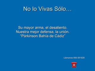 No lo Vivas Sólo… Su mayor arma, el desaliento. Nuestra mejor defensa, la unión. “ Párkinson Bahía de Cádiz” Llámanos 956 591928 