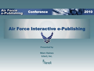 Conference                                   2010 Air Force Interactive e-Publishing Presented by Marc Haines Ictect, Inc.  