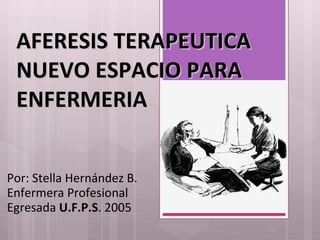 AFERESIS TERAPEUTICA NUEVO ESPACIO PARA ENFERMERIA Por: Stella Hernández B. Enfermera Profesional Egresada  U.F.P.S . 2005 