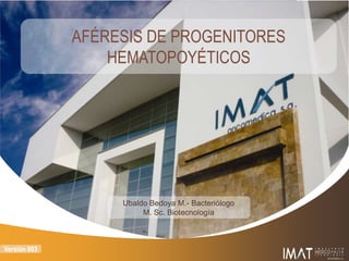 AFÉRESIS DE PROGENITORES
HEMATOPOYÉTICOS

Ubaldo Bedoya M.- Bacteriólogo
M. Sc. Biotecnología

Versión 003

 