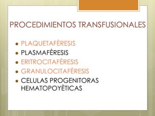 PROCEDIMIENTOS TRANSFUSIONALES

    PLAQUETAFÈRESIS
    PLASMAFÈRESIS
    ERITROCITAFÈRESIS
    GRANULOCITAFÈRESIS
    CELULAS PROGENITORAS
     HEMATOPOYÈTICAS
 