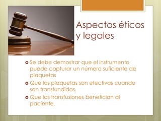 Aspectos éticos
                  y legales

 Se debe demostrar que el instrumento
  puede capturar un número suficiente de
  plaquetas
 Que las plaquetas son efectivas cuando
  son transfundidas.
 Que las transfusiones benefician al
  paciente.
 