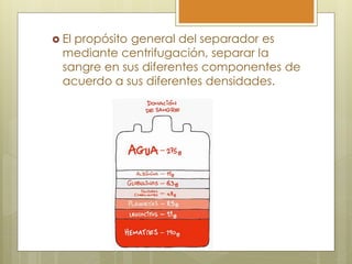  Elpropósito general del separador es
  mediante centrifugación, separar la
  sangre en sus diferentes componentes de
  acuerdo a sus diferentes densidades.
 