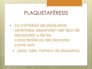 PLAQUETAFÉRESIS

•       La cantidad de plaquetas
        obtenidas dependen del tipo de
        separador y de las
        características del donador,
        como son:
    •    peso, talla, número de plaquetas.
 