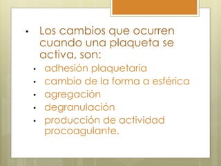 •       Los cambios que ocurren
        cuando una plaqueta se
        activa, son:
    •   adhesión plaquetaria
    •   cambio de la forma a esférica
    •   agregación
    •   degranulación
    •   producción de actividad
        procoagulante.
 
