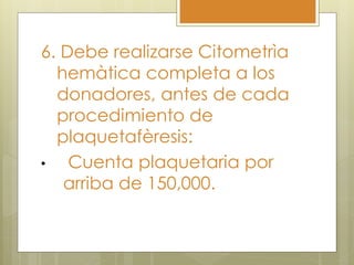 6. Debe realizarse Citometrìa
  hemàtica completa a los
  donadores, antes de cada
  procedimiento de
  plaquetafèresis:
•   Cuenta plaquetaria por
   arriba de 150,000.
 