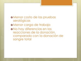  Menor  costo de las pruebas
  serológicas
 Menor carga de trabajo
 No hay diferencias en las
  reacciones de la donación,
  comparado con la donación de
  sangre total
 