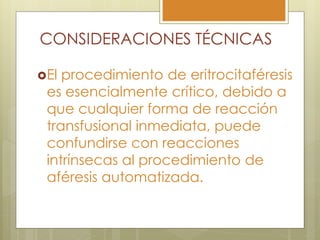 CONSIDERACIONES TÉCNICAS

El procedimiento de eritrocitaféresis
 es esencialmente crítico, debido a
 que cualquier forma de reacción
 transfusional inmediata, puede
 confundirse con reacciones
 intrínsecas al procedimiento de
 aféresis automatizada.
 