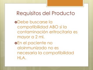 Requisitos del Producto
Debe   buscarse la
 compatibilidad ABO si la
 contaminación eritrocitaria es
 mayor a 2 ml.
En el paciente no
 aloinmunizado no es
 necesaria la compatibilidad
 HLA.
 